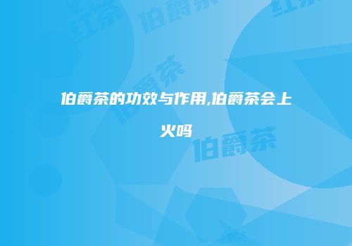 伯爵茶的功效与作用,伯爵茶会上火吗