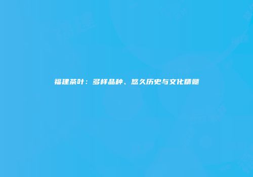 福建茶叶：多样品种、悠久历史与文化精髓