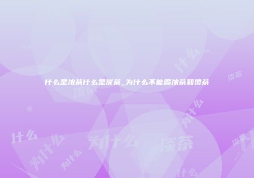 什么是浓茶什么是淡茶_为什么不能喝浓茶和烫茶