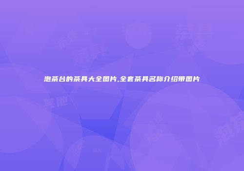 泡茶台的茶具大全图片,全套茶具名称介绍带图片