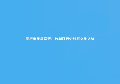 吴裕泰花茶系列：自然芬芳中的茶文化之旅