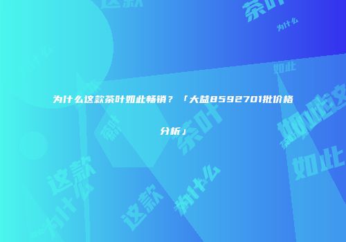 为什么这款茶叶如此畅销？「大益8592701批价格分析」