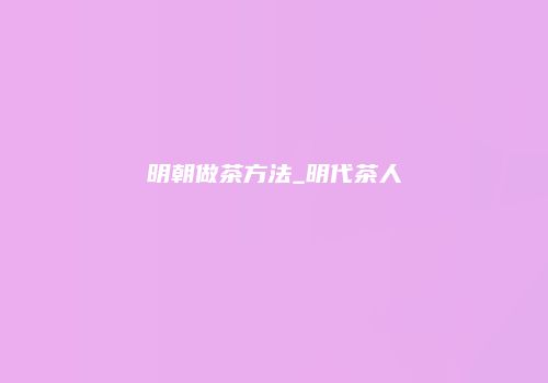 明朝做茶方法_明代茶人