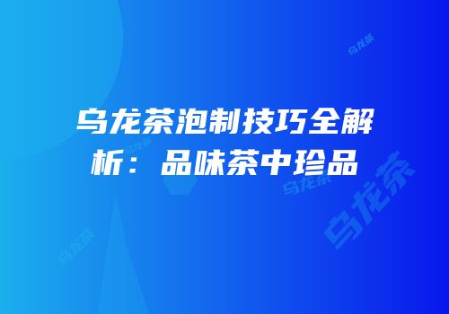 乌龙茶泡制技巧全解析：品味茶中珍品