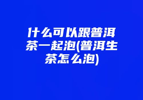 什么可以跟普洱茶一起泡(普洱生茶怎么泡)