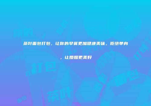 茶叶面包打包，让你的早餐更加健康美味，拒绝单身，让婚姻更美好