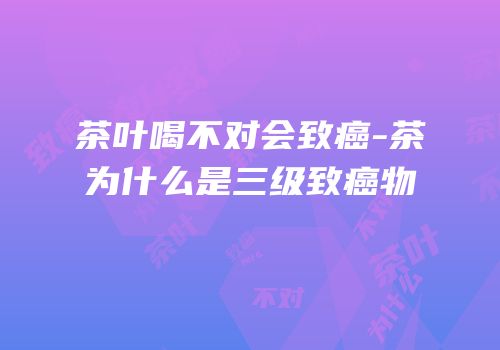 茶叶喝不对会致癌-茶为什么是三级致癌物