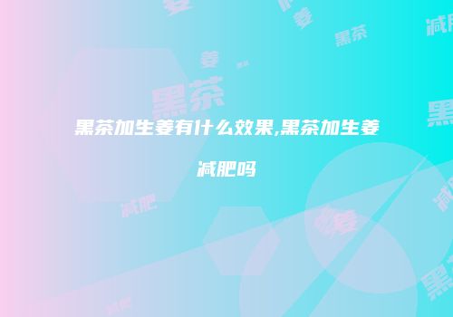 黑茶加生姜有什么效果,黑茶加生姜减肥吗