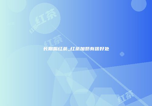 长期喝红茶_红茶加奶有啥好处