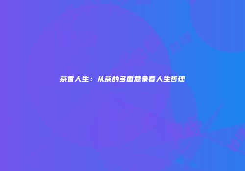 茶香人生：从茶的多重意象看人生哲理