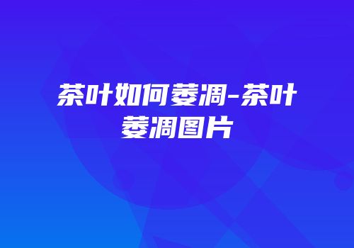 茶叶如何萎凋-茶叶萎凋图片