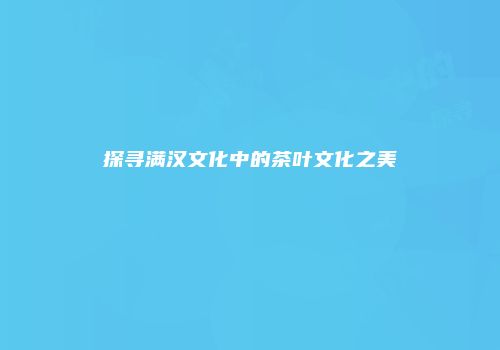 探寻满汉文化中的茶叶文化之美