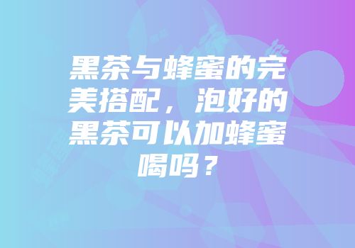 黑茶与蜂蜜的完美搭配，泡好的黑茶可以加蜂蜜喝吗？