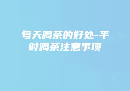 每天喝茶的好处-平时喝茶注意事项