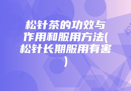 松针茶的功效与作用和服用方法(松针长期服用有害)