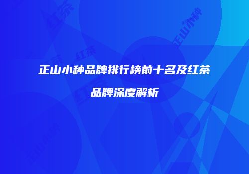正山小种品牌排行榜前十名及红茶品牌深度解析