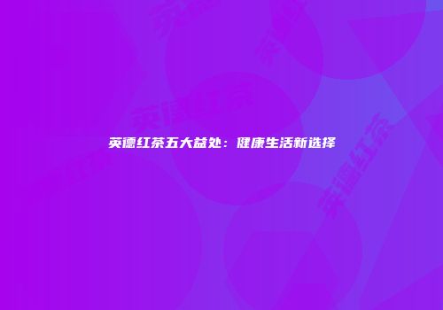 英德红茶五大益处：健康生活新选择
