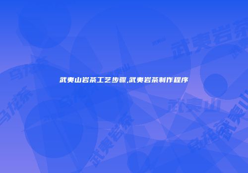 武夷山岩茶工艺步骤,武夷岩茶制作程序