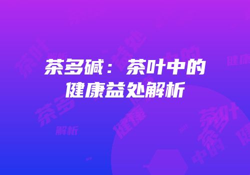 茶多碱：茶叶中的健康益处解析