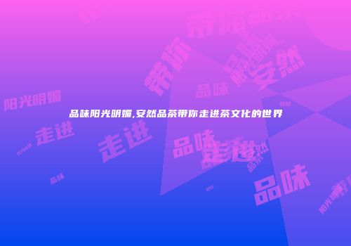 品味阳光明媚,安然品茶带你走进茶文化的世界
