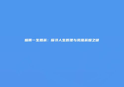 烟雨一生如茶：探寻人生哲理与凤凰茶烟之谜