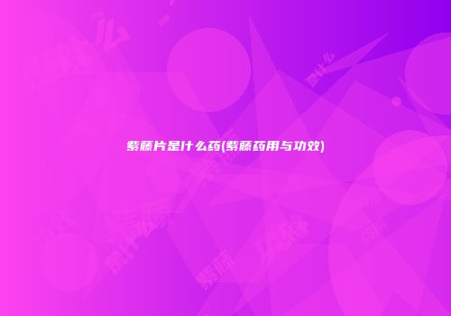 紫藤片是什么药(紫藤药用与功效)