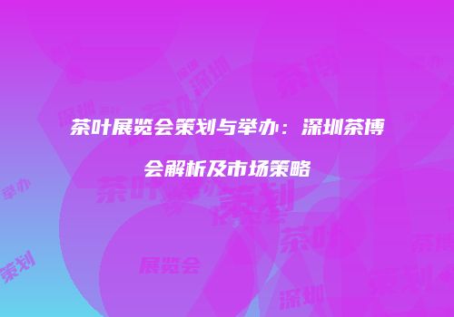 茶叶展览会策划与举办：深圳茶博会解析及市场策略