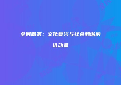 全民喝茶：文化复兴与社会和谐的推动者