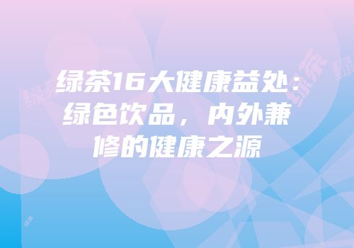 绿茶16大健康益处：绿色饮品，内外兼修的健康之源
