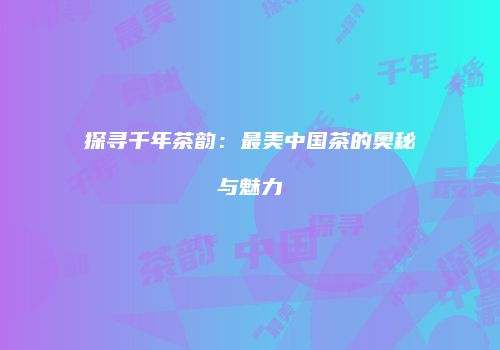 探寻千年茶韵：最美中国茶的奥秘与魅力