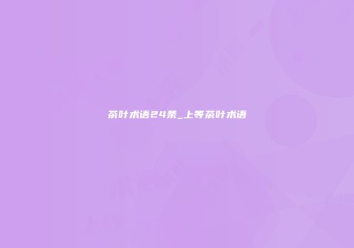 茶叶术语24条_上等茶叶术语