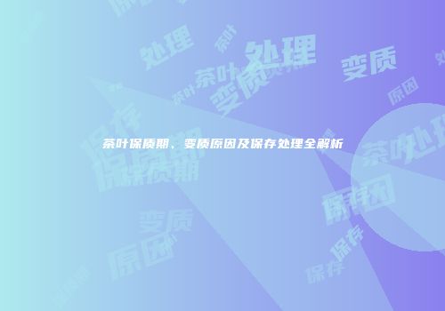 茶叶保质期、变质原因及保存处理全解析