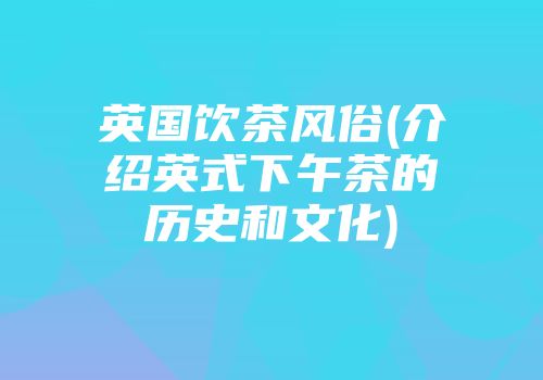 英国饮茶风俗(介绍英式下午茶的历史和文化)