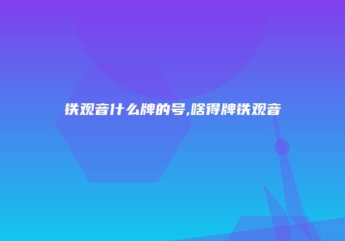 铁观音什么牌的号,啥得牌铁观音