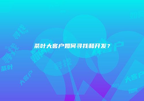 茶叶大客户如何寻找和开发？