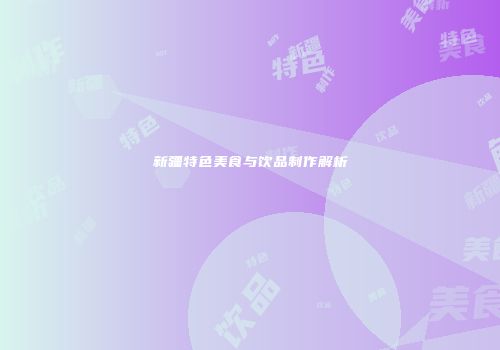 新疆特色美食与饮品制作解析