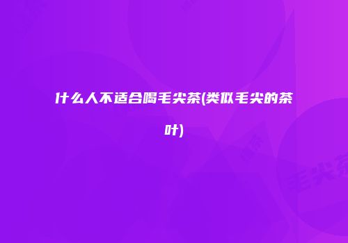 什么人不适合喝毛尖茶(类似毛尖的茶叶)