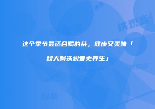 这个季节最适合喝的茶，健康又美味「秋天喝铁观音更养生」