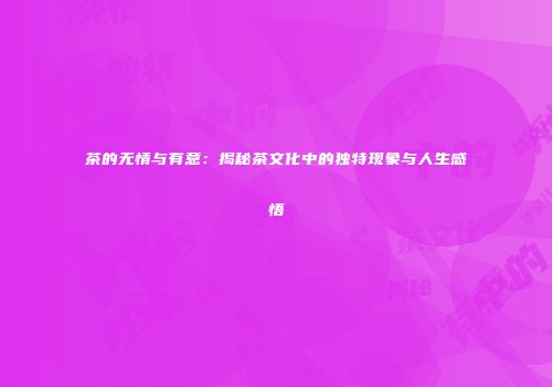 茶的无情与有意：揭秘茶文化中的独特现象与人生感悟