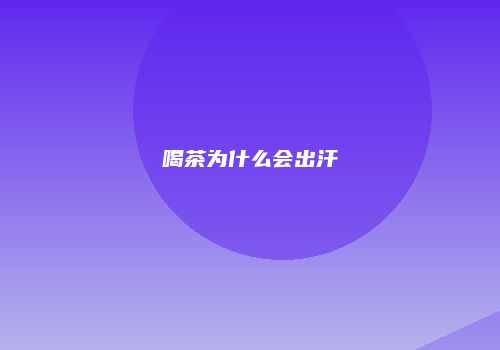 喝茶为什么会出汗