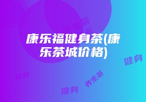 康乐福健身茶(康乐茶城价格)