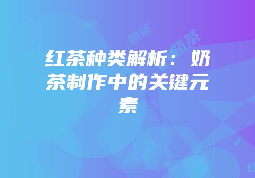 红茶种类解析：奶茶制作中的关键元素