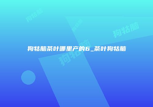 狗牯脑茶叶哪里产的6_茶叶狗牯脑