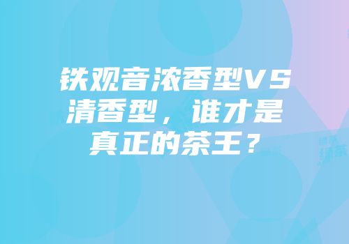 铁观音浓香型VS清香型，谁才是真正的茶王？