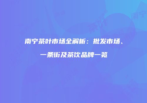 南宁茶叶市场全解析：批发市场、一条街及茶饮品牌一览