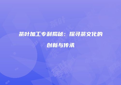 茶叶加工专利揭秘：探寻茶文化的创新与传承
