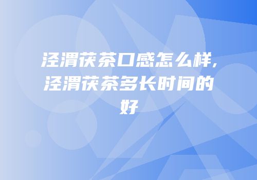 泾渭茯茶口感怎么样,泾渭茯茶多长时间的好