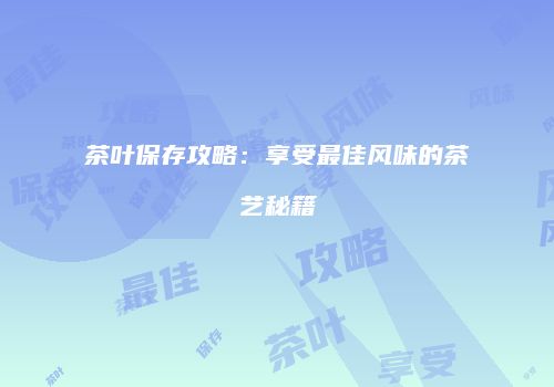 茶叶保存攻略：享受最佳风味的茶艺秘籍