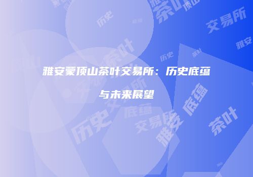 雅安蒙顶山茶叶交易所：历史底蕴与未来展望