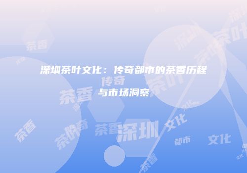深圳茶叶文化：传奇都市的茶香历程与市场洞察